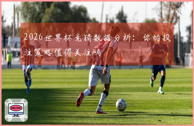 2026世界杯竞猜数据分析：你的投注策略值得关注吗