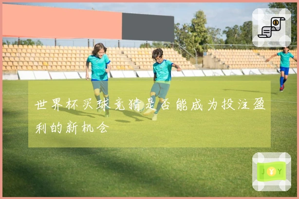 世界杯买球竞猜是否能成为投注盈利的新机会