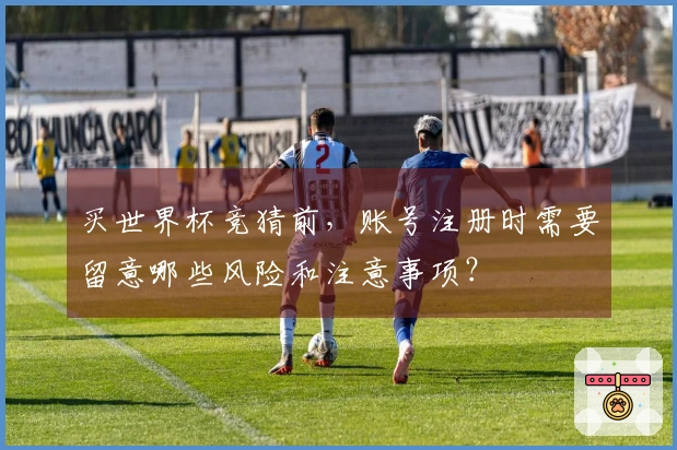 买世界杯竞猜前，账号注册时需要留意哪些风险和注意事项？