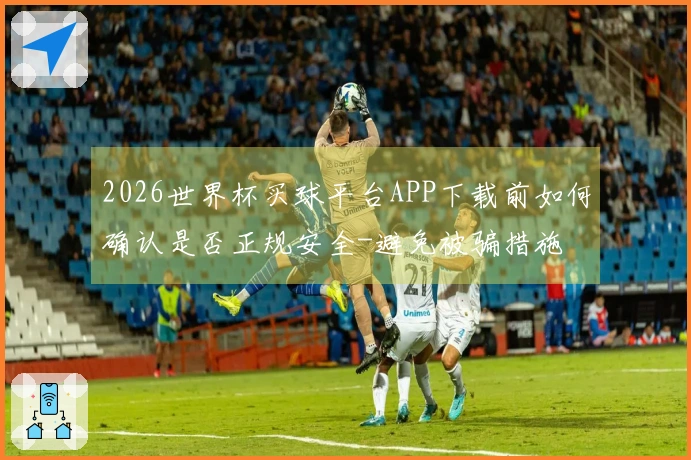 2026世界杯买球平台APP下载前如何确认是否正规安全-避免被骗措施