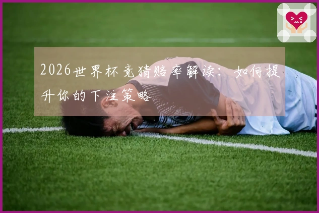 2026世界杯竞猜赔率解读：如何提升你的下注策略