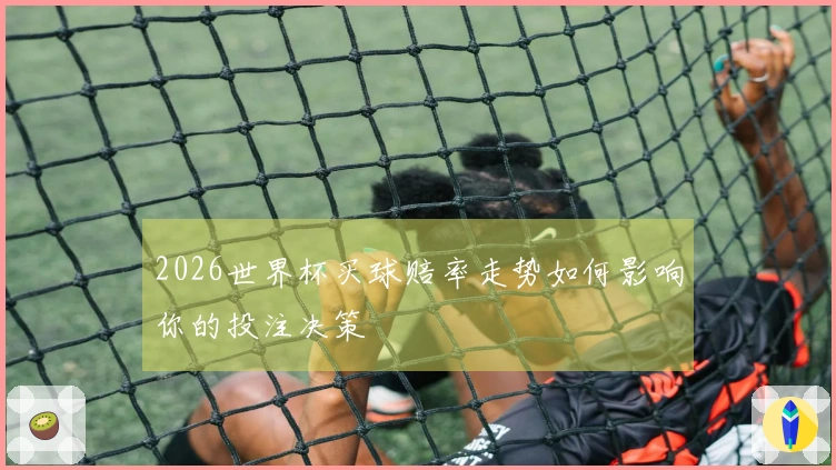 2026世界杯买球赔率走势如何影响你的投注决策