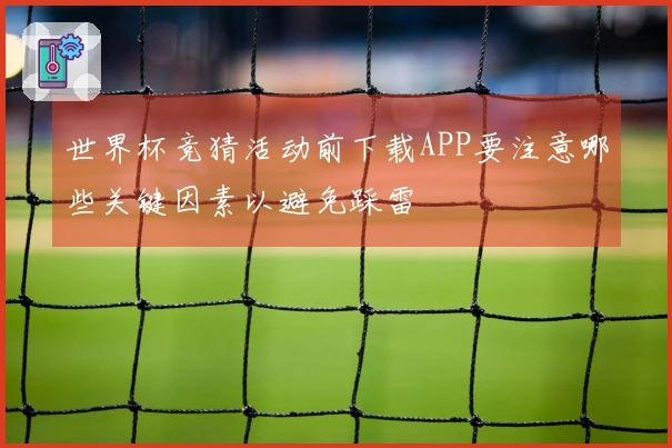 世界杯竞猜活动前下载APP要注意哪些关键因素以避免踩雷
