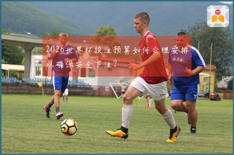2026世界杯投注预算如何合理安排以确保安全下注？