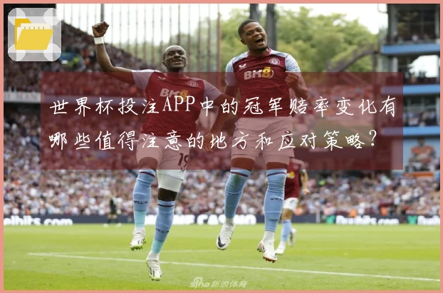 世界杯投注APP中的冠军赔率变化有哪些值得注意的地方和应对策略？