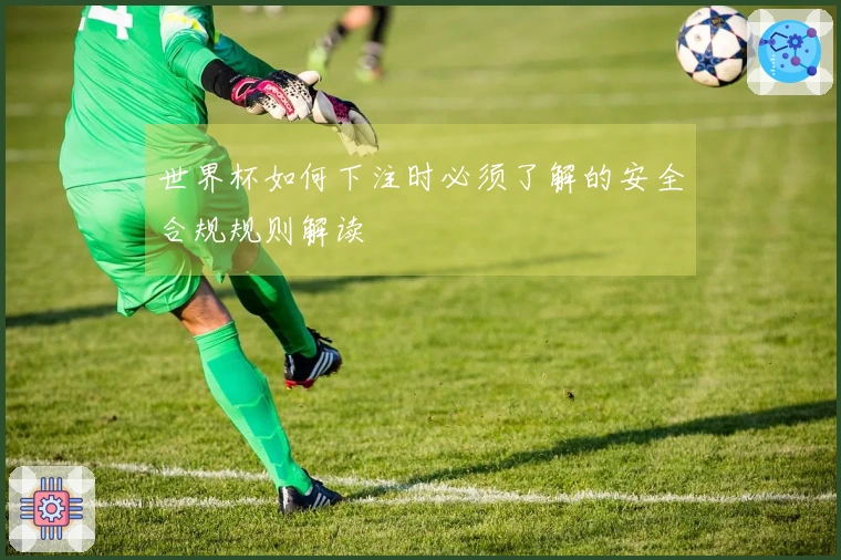 世界杯如何下注时必须了解的安全合规规则解读