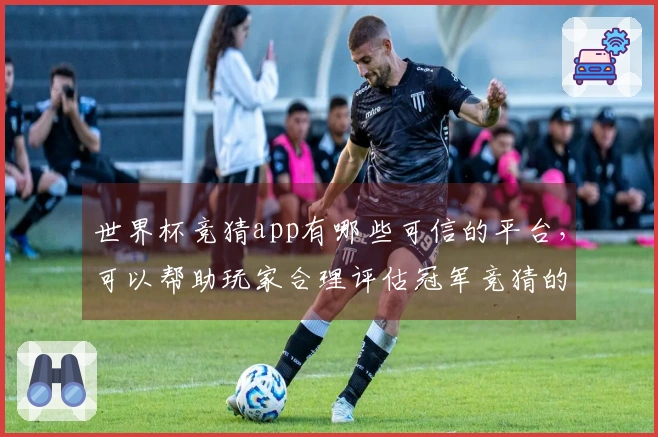 世界杯竞猜app有哪些可信的平台，可以帮助玩家合理评估冠军竞猜的方法吗
