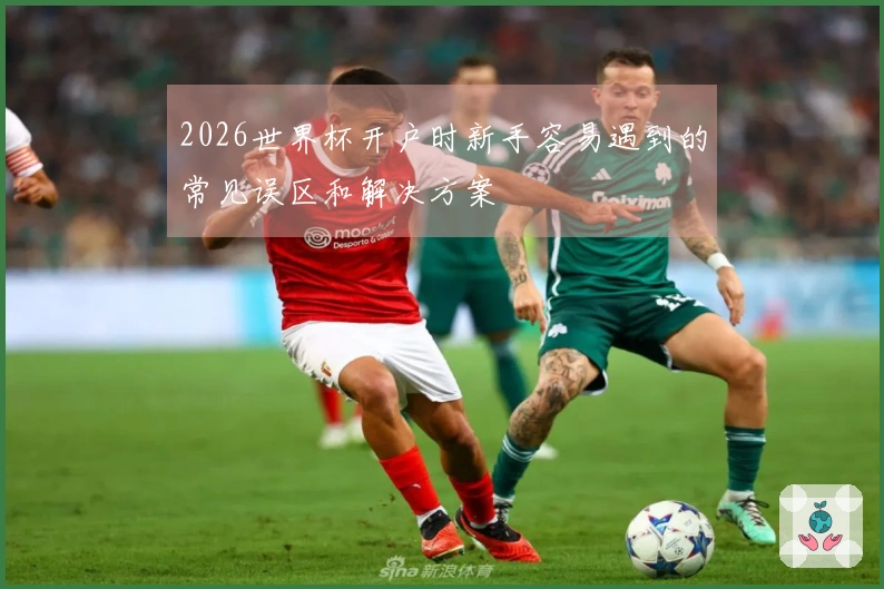 2026世界杯开户时新手容易遇到的常见误区和解决方案