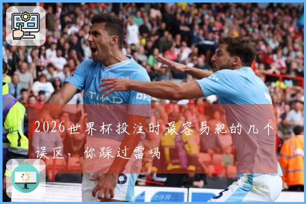 2026世界杯投注时最容易犯的几个误区，你踩过雷吗