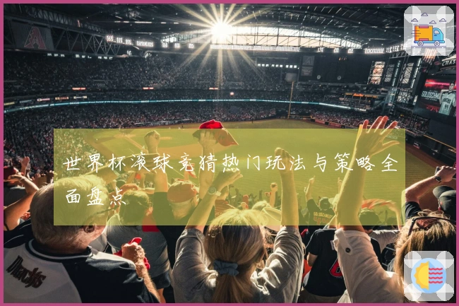 世界杯滚球竞猜热门玩法与策略全面盘点