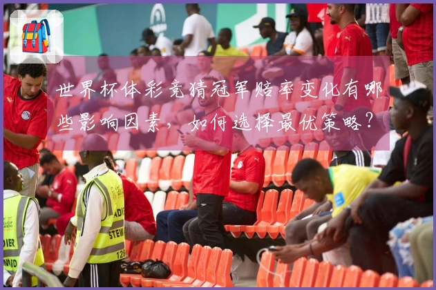 世界杯体彩竞猜冠军赔率变化有哪些影响因素，如何选择最优策略？